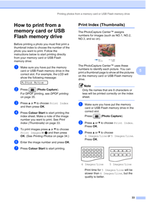 Page 41
Printing photos from a memory card or USB Flash memory drive33
5
How to print from a 
memory card or USB 
Flash memory drive
5
Before printing a photo you must first print a 
thumbnail index to choose the number of the 
photo you want to print. Follow the 
instructions below to start printing directly 
from your memory card or USB Flash 
memory drive:
aMake sure you have put the memory 
card or USB Flash memory drive in the 
correct slot. For example, the LCD will 
show the following message:
 
M.Stick...