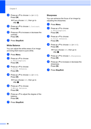 Page 46
Chapter 5
38
dPress  a or  b to choose  On (or  Off ). 
Press  OK.
„ If you choose  Off, then go to 
step g.
ePress  a or  b to choose  2.Contrast .
Press  OK.
fPress  a or  b to increase or decrease the 
contrast.
Press  OK.
gPress  Stop/Exit .
White Balance5
You can adjust the white areas of an image 
and bring them back to pure white.
aPress Menu.
bPress  a or  b to choose 
2.PhotoCapture .
Press  OK.
cPress  a or  b to choose 
5.Color Enhance .
Press  OK.
dPress  a or  b to choose  On (or  Off )....