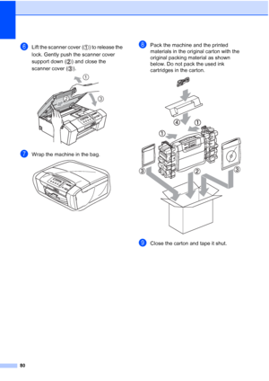 Page 88
80
fLift the scanner cover ( ) to release the 
lock. Gently push the scanner cover 
support down ( ) and close the 
scanner cover ( ).
 
gWrap the machine in the bag. 
hPack the machine and the printed 
materials in the original carton with the 
original packing material as shown 
below. Do not pack the used ink 
cartridges in the carton.
 
iClose the carton and tape it shut.
1
23
 