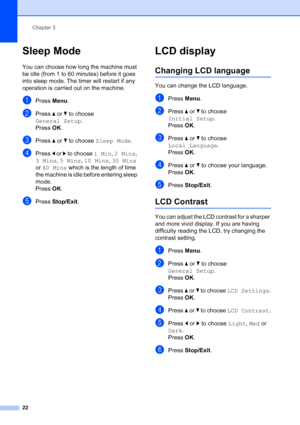 Page 30
Chapter 3
22
Sleep Mode3
You can choose how long the machine must 
be idle (from 1 to 60 minutes) before it goes 
into sleep mode. The timer will restart if any 
operation is carried out on the machine.
aPress  Menu.
bPress  a or  b to choose 
General Setup .
Press  OK.
cPress  a or  b to choose  Sleep Mode .
dPress d or  c to choose  1 Min, 2 Mins , 
3 Mins , 5 Mins , 10 Mins , 30 Mins  
or  60 Mins  which is the length of time 
the machine is idle before entering sleep 
mode.
Press  OK.
ePress...