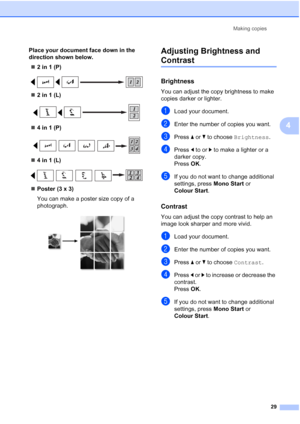 Page 37
Making copies29
4
Place your document face down in the 
direction shown below.„ 2 in 1 (P)
 
„2 in 1 (L)
 
„4 in 1 (P)
 
„4 in 1 (L)
 
„Poster (3 x 3)
You can make a poster size copy of a 
photograph.
 
Adjusting Brightness and 
Contrast 4
Brightness4
You can adjust the copy brightness to make 
copies darker or lighter.
aLoad your document.
bEnter the number of copies you want.
cPress  a or  b to choose  Brightness .
dPress d to or  c to make a lighter or a 
darker copy.
Press  OK.
eIf you do not want...