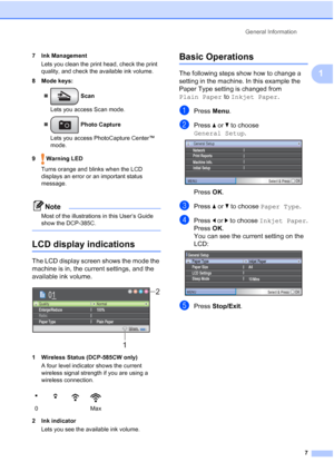 Page 15
General Information7
1
7 Ink ManagementLets you clean the print head, check the print 
quality, and check the available ink volume.
8 Mode keys:
„  Scan  
Lets you access Scan mode.
„  Photo Capture
Lets you access PhotoCapture Center™ 
mode.
9  Warning LED Turns orange and blinks when the LCD 
displays an error or an important status 
message. 
Note
Most of the illustrations in this User’s Guide 
show the DCP-385C.
 
LCD display indications1
The LCD display screen shows the mode the 
machine is in, the...
