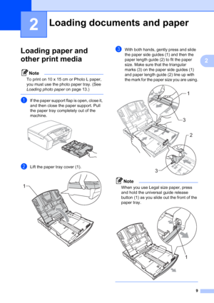 Page 17
9
2
2
Loading paper and 
other print media
2
Note
To print on 10 x 15 cm or Photo L paper, 
you must use the photo paper tray. (See 
Loading photo paper on page 13.)
 
aIf the paper support flap is open, close it, 
and then close the paper support. Pull 
the paper tray completely out of the 
machine.
 
bLift the paper tray cover (1). 
cWith both hands, gently press and slide 
the paper side guides (1) and then the 
paper length guide (2) to fit the paper 
size. Make sure that the triangular 
marks (3)...