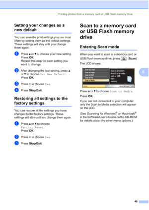 Page 57
Printing photos from a memory card or USB Flash memory drive49
5
Setting your changes as a 
new default5
You can save the print settings you use most 
often by setting them as the default settings. 
These settings will stay until you change 
them again.
aPress 
a or  b to choose your new setting.
Press  OK.
Repeat this step for each setting you 
want to change.
bAfter changing the last setting, press  a 
or  b to choose  Set New Default .
Press  OK.
cPress  + to choose  Yes.
dPress  Stop/Exit ....