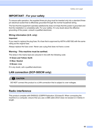 Page 71
Safety and Legal63
A
IMPORTANT - For your safetyA
To ensure safe operation, the supplied three-pin plug must be inserted only into a standard three-
pin electrical socket that is effectively grounded through the normal household wiring.
The fact that the equipment operates satisfactorily does not imply that the power is grounded and 
that the installation is completely safe. For your safety, if in any doubt about the effective 
grounding of the power, consult a qualified electrician.
Wiring information...
