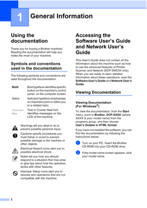 Page 10
2
1
Using the 
documentation
1
Thank you for buying a Brother machine! 
Reading the documentation will help you 
make the most of your machine. 
Symbols and conventions 
used in the documentation1
The following symbols and conventions are 
used throughout the documentation.
Accessing the 
Software User’s Guide 
and Network User’s 
Guide
1
This User’s Guide does not contain all the 
information about the machine such as how 
to use the advanced features of Printer, 
Scanner and Network (DCP-585CW only)....