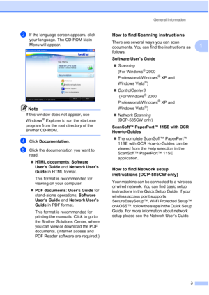 Page 11
General Information3
1
cIf the language screen appears, click 
your language. The CD-ROM Main 
Menu will appear.
 
Note
If this window does not appear, use 
Windows
® Explorer to run the start.exe 
program from the root directory of the 
Brother CD-ROM.
 
dClick  Documentation .
eClick the documentation you want to 
read. 
„ HTML documents : Software 
User’s Guide  and Network User’s 
Guide  in HTML format.
This format is recommended for 
viewing on your computer.
„ PDF documents : User’s Guide  for...