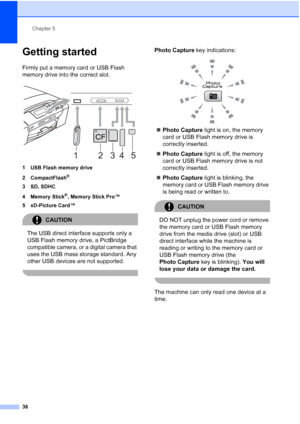 Page 44
Chapter 5
36
Getting started5
Firmly put a memory card or USB Flash 
memory drive into the correct slot.
 
1 USB Flash memory drive
2 CompactFlash
®
3 SD, SDHC
4Memory Stick
®, Memory Stick Pro™
5 xD-Picture Card™
CAUTION 
The USB direct interface supports only a 
USB Flash memory drive, a PictBridge 
compatible camera, or a digital camera that 
uses the USB mass storage standard. Any 
other USB devices are not supported.
 
Photo Capture  key indications:
 
„Photo Capture  light is on, the memory 
card...