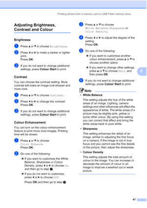 Page 55
Printing photos from a memory card or USB Flash memory drive47
5
Adjusting Brightness, 
Contrast and Colour5
Brightness5
aPress 
a or  b to choose  Brightness .
bPress d or  c to make a darker or lighter 
print.
Press  OK.
cIf you do not want to change additional 
settings, press  Colour Start to print. 
Contrast5
You can choose the contrast setting. More 
contrast will make an image look sharper and 
more vivid.
aPress a or  b to choose  Contrast.
bPress d to  c to change the contrast.
Press  OK.
cIf...
