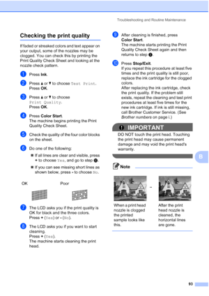 Page 105
Troubleshooting and Routine Maintenance93
B
Checking the print qualityB
If faded or streaked colors and text appear on 
your output, some of the nozzles may be 
clogged. You can check this by printing the 
Print Quality Check Sheet and looking at the 
nozzle check pattern.
aPress Ink.
bPress  a or  b to choose  Test Print .
Press  OK.
cPress  a or  b to choose 
Print Quality .
Press  OK.
dPress  Color Start .
The machine begins printing the Print 
Quality Check Sheet.
eCheck the quality of the four...