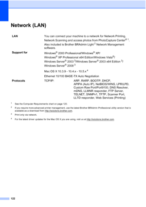 Page 134
122
Network (LAN)D
1See the Computer Requirements chart on page 120.
2If you require more advanced printer management, use the latest Brother BRAdmin Professional utility version that is 
available as a download from http://solutions.brother.com
.
3Print only via network.
4For the latest driver updates for the Mac OS X you are using, visit us at http://solutions.brother.com.
LANYou can connect your machine to a network for Network Printing, 
Network Scanning and access photos from PhotoCapture Center...