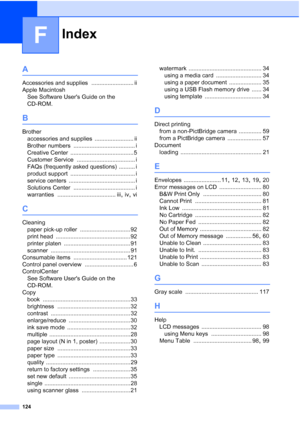 Page 136
Index
124
F
A
Accessories and supplies .......................... ii
Apple Macintosh See Software Users Guide on the 
CD-ROM.
B
Brotheraccessories and supplies
 ........................ ii
Brother numbers
 ...................................... i
Creative Center
 ....................................... 5
Customer Service
 .................................... i
FAQs (frequently asked questions)
 .......... i
product support
 ........................................ i
service centers...