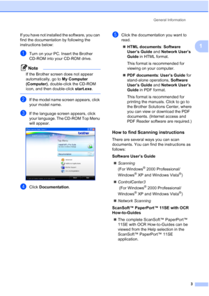 Page 15
General Information3
1
If you have not installed the software, you can 
find the documentation by following the 
instructions below:
aTurn on your PC. Insert the Brother 
CD-ROM into your CD-ROM drive.
Note
If the Brother screen does not appear 
automatically, go to My Computer 
(Computer) , double-click the CD-ROM 
icon, and then double-click  start.exe.
 
bIf the model name screen appears, click 
your model name.
cIf the language screen appears, click 
your language. The CD-ROM Top Menu 
will appear....