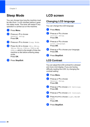 Page 36
Chapter 3
24
Sleep Mode3
You can choose how long the machine must 
be idle (from 1 to 60 minutes) before it goes 
into sleep mode. The timer will restart if any 
operation is carried out on the machine.
aPress  Menu.
bPress  a or  b to choose 
General Setup .
Press  OK.
cPress  a or  b to choose  Sleep Mode .
dPress d or  c to choose  1Min, 2Mins , 
3Mins , 5Mins , 10Mins , 30Mins  or 
60Mins  which is the length of time the 
machine is idle before entering sleep 
mode.
Press  OK.
ePress  Stop/Exit ....