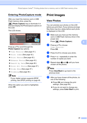 Page 53
PhotoCapture Center®: Printing photos from a memory card or USB Flash memory drive41
5
Entering PhotoCapture mode5
After you insert the memory card or USB 
Flash memory drive, press the (Photo Capture ) key to illuminate it in 
blue and display the PhotoCapture options on 
the LCD.
The LCD shows:
 
Press  a or  b to scroll through the 
Photo Capture  key options.
„ View Photo(s)  (See page 41.)
„ Print Index  (See page 42.)
„ Print Photos  (See page 42.)
„ Enhance Photos  (See page 43.)
„ Search by Date...