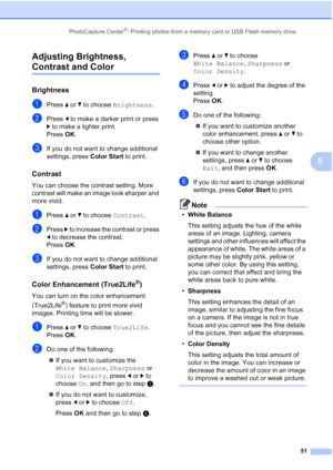 Page 63
PhotoCapture Center®: Printing photos from a memory card or USB Flash memory drive51
5
Adjusting Brightness, 
Contrast and Color5
Brightness5
aPress 
a or  b to choose  Brightness .
bPress d to make a darker print or press 
c  to make a lighter print.
Press  OK.
cIf you do not want to change additional 
settings, press  Color Start to print. 
Contrast5
You can choose the contrast setting. More 
contrast will make an image look sharper and 
more vivid.
aPress a or  b to choose  Contrast.
bPress c to...
