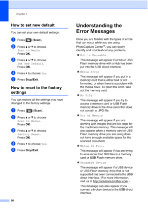 Page 68
Chapter 5
56
How to set new default5
You can set your own default settings.
aPress ( Scan).
bPress  a or  b to choose 
Scan to Media .
Press  OK.
cPress  a or  b to choose 
Set New Default .
Press  OK.
dPress  + to choose  Yes.
ePress  Stop/Exit .
How to reset to the factory 
settings5
You can restore all the settings you have 
changed to the factory settings.
aPress ( Scan).
bPress  a or  b to choose 
Scan to Media .
Press  OK.
cPress  a or  b to choose 
Factory Reset . 
Press  OK.
dPress  + to choose...