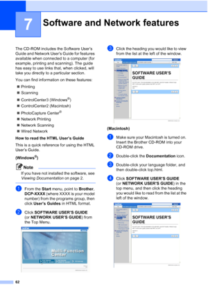 Page 74
62
7
The CD-ROM includes the Software User’s 
Guide and Network User’s Guide for features 
available when connected to a computer (for 
example, printing and scanning). The guide 
has easy to use links that, when clicked, will 
take you directly to a particular section.
You can find information on these features:„ Printing
„ Scanning
„ ControlCenter3 (Windows
®)
„ ControlCenter2 (Macintosh)
„ PhotoCapture Center
®
„Network Printing
„ Network Scanning
„ Wired Network
How to read the HTML User’s Guide...