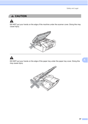 Page 79
Safety and Legal67
A
CAUTION 
DO NOT put your hands on the edge of the machine under the scanner cover. Doing this may 
cause injury.
  
DO NOT put your hands on the edge of the paper tray under the paper tray cover. Doing this 
may cause injury.
 
 
 
 