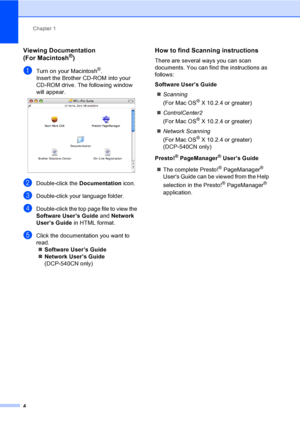 Page 16Chapter 1
4
Viewing Documentation 
(For Macintosh®)1
aTurn on your Macintosh®. 
Insert the Brother CD-ROM into your 
CD-ROM drive. The following window 
will appear.
 
bDouble-click the Documentation icon.
cDouble-click your language folder.
dDouble-click the top page file to view the 
Software User’s Guide and Network 
User’s Guide in HTML format.
eClick the documentation you want to 
read.
„Software User’s Guide
„Network User’s Guide 
(DCP-540CN only)
How to find Scanning instructions1
There are...