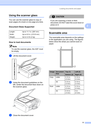 Page 23Loading documents and paper
11
2
Using the scanner glass2
You can use the scanner glass to copy or 
scan pages of a book or one page at a time.
Document Sizes Supported2
How to load documents2
Note
To use the scanner glass, the ADF must 
be empty.
 
aLift the document cover. 
bUsing the document guidelines on the 
left, center the document face down on 
the scanner glass.
 
cClose the document cover.
CAUTION 
If you are scanning a book or thick 
document, DO NOT slam the cover down or 
press on it....