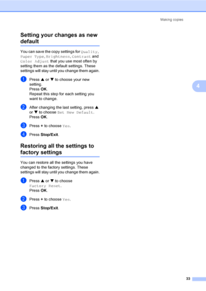Page 45Making copies
33
4 Setting your changes as new 
default4
You can save the copy settings for Quality, 
Paper Type, Brightness, Contrast and 
Color Adjust that you use most often by 
setting them as the default settings. These 
settings will stay until you change them again.
aPress a or b to choose your new 
setting.
Press OK.
Repeat this step for each setting you 
want to change.
bAfter changing the last setting, press a 
or b to choose Set New Default.
Press OK.
cPress + to choose Yes.
dPress Stop/Exit....