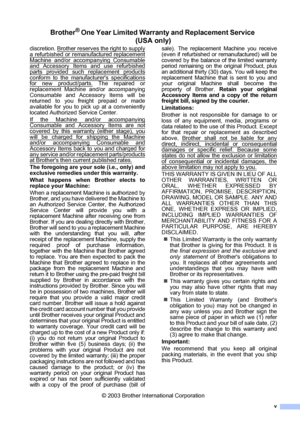 Page 7v
Brother® One Year Limited Warranty and Replacement Service 
(USA only)
discretion. Brother reserves the right to supply
a refurbished or remanufactured replacement
Machine and/or accompanying Consumableand Accessory Items and use refurbished
parts provided such replacement products
conform to the manufacturers specificationsfor new product/parts. The repaired or
replacement Machine and/or accompanying
Consumable and Accessory Items will be
returned to you freight prepaid or made
available for you to...