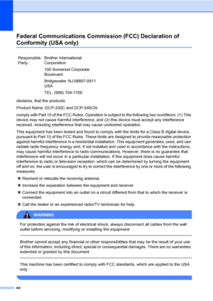 Page 7260
Federal Communications Commission (FCC) Declaration of 
Conformity (USA only)A
declares, that the products
Product Name: DCP-330C and DCP-540CN
comply with Part 15 of the FCC Rules. Operation is subject to the following two conditions: (1) This 
device may not cause harmful interference, and (2) this device must accept any interference 
received, including interference that may cause undesired operation.
This equipment has been tested and found to comply with the limits for a Class B digital device,...