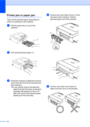 Page 8270
Printer jam or paper jamB
Take out the jammed paper depending on 
where it is jammed in the machine. 
aPull the paper tray (1) out of the 
machine.
 
bPull out the jammed paper (1). 
cReset the machine by lifting the scanner 
cover from the front of the machine and 
then closing it.
„If you cannot remove the jammed 
paper from the front side, or the error 
message still appears on the LCD 
after you remove the jammed paper, 
please go to the next step.
dRemove the Jam Clear Cover (1) from 
the back of...