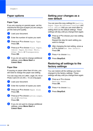 Page 40Chapter 4
32
Paper options4
Paper Type4
If you are copying on special paper, set the 
machine for the type of paper you are using to 
get the best print quality.
aLoad your document.
bEnter the number of copies you want.
cPress a or b to choose Paper Type.
Press OK.
dPress a or b to choose Plain Paper, 
Inkjet Paper, Brother Photo, 
Other Photo or Transparency.
Press OK.
eIf you do not want to change additional 
settings, press Mono Start or 
Colour Start.
Paper Size4
If copying on paper other than A4...