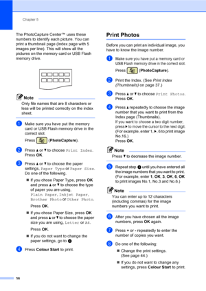Page 46Chapter 5
38
The PhotoCapture Center™ uses these 
numbers to identify each picture. You can 
print a thumbnail page (Index page with 5 
images per line). This will show all the 
pictures on the memory card or USB Flash 
memory drive.
Note
Only file names that are 8 characters or 
less will be printed correctly on the index 
sheet.
 
aMake sure you have put the memory 
card or USB Flash memory drive in the 
correct slot.
Press (PhotoCapture). 
bPress a or b to choose Print Index.
Press OK.
cPress a or b...