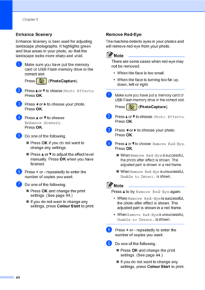 Page 48Chapter 5
40
Enhance Scenery5
Enhance Scenery is best used for adjusting  
landscape photographs. It highlights green 
and blue areas in your photo, so that the 
landscape looks more sharp and vivid.
aMake sure you have put the memory 
card or USB Flash memory drive in the 
correct slot.
Press (PhotoCapture). 
bPress a or b to choose Photo Effects.
Press OK.
cPress d or c to choose your photo.
Press OK.
dPress a or b to choose  
Enhance Scenery.
Press OK.
eDo one of the following.
„Press OK if you do not...