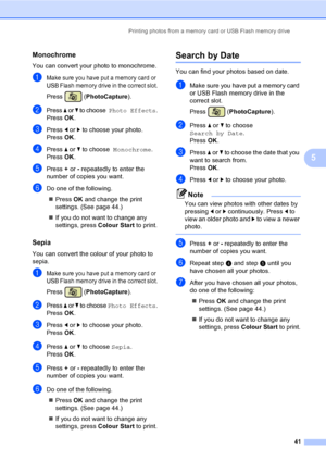 Page 49Printing photos from a memory card or USB Flash memory drive
41
5
Monochrome5
You can convert your photo to monochrome.
aMake sure you have put a memory card or 
USB Flash memory drive in the correct slot.
Press (PhotoCapture). 
bPress a or b to choose  Photo Effects.
Press OK.
cPress d or c to choose your photo.
Press OK.
dPress a or b to choose  Monochrome.
Press OK.
ePress + or - repeatedly to enter the 
number of copies you want.
fDo one of the following.
„Press OK and change the print 
settings....
