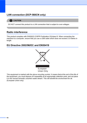 Page 7264
LAN connection (DCP-560CN only)A
CAUTION 
DO NOT connect this product to a LAN connection that is subject to over-voltages.
 
Radio interferenceA
This product complies with EN55022 (CISPR Publication 22)/class B. When connecting the 
machine to a computer, ensure that you use a USB cable which does not exceed 2.0 metres in 
length.
EU Directive 2002/96/EC and EN50419A
 
This equipment is marked with the above recycling symbol. It means that at the end of the life of 
the equipment, you must dispose of...