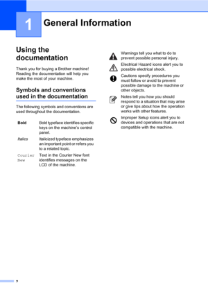 Page 102
1
Using the 
documentation
1
Thank you for buying a Brother machine! 
Reading the documentation will help you 
make the most of your machine. 
Symbols and conventions 
used in the documentation1
The following symbols and conventions are 
used throughout the documentation.
General Information1
BoldBold typeface identifies specific 
keys on the machine’s control 
panel.
ItalicsItalicized typeface emphasizes 
an important point or refers you 
to a related topic.
Courier 
NewText in the Courier New font...