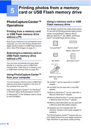 Page 42
34
5
PhotoCapture Center™ 
Operations
5
Printing from a memory card 
or USB Flash memory drive 
without a PC5
Even if your machine is not connected to your 
computer, you can print photos directly from 
digital camera media or a USB Flash memory 
drive. (See Print Images  on page 37.)
Scanning to a memory card or 
USB Flash memory drive 
without a PC5
You can scan documents and save them 
directly to a memory card or USB Flash 
memory drive. (See  Scan to a memory card 
or USB Flash memory drive  on...