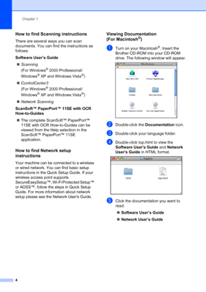 Page 12
Chapter 1
4
How to find Scanning instructions1
There are several ways you can scan 
documents. You can find the instructions as 
follows:
Software User’s Guide „ Scanning  
(For Windows
® 2000 Professional/
Windows
® XP and Windows Vista®)
„ ControlCenter3  
(For Windows
® 2000 Professional/
Windows
® XP and Windows Vista®)
„ Network Scanning
ScanSoft™ PaperPort™ 11SE with OCR 
How-to-Guides
„ The complete ScanSoft™ PaperPort™ 
11SE with OCR How-to-Guides can be 
viewed from the Help selection in the...
