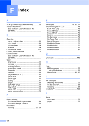 Page 134
Index
126
F
A
ADF (automatic document feeder) ........... 22
Apple® Macintosh®
See Software Users Guide on the 
CD-ROM.
 ..................................................
C
Cleaning paper pick-up roller
 ............................... 90
print head
 .............................................. 90
printer platen
 ......................................... 89
scanner
 ................................................. 89
Consumable items
 ................................. 122
Control panel overview...