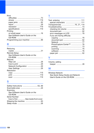 Page 136
128
Printdifficulties
 .............................................. 73
drivers
 ................................................. 119
paper jams
 ............................................ 82
report
 ..................................................... 28
resolution
 ............................................ 119
specifications
 ...................................... 119
Printing on small paper
 ...................................... 16
See Software Users Guide on the 
CD-ROM....