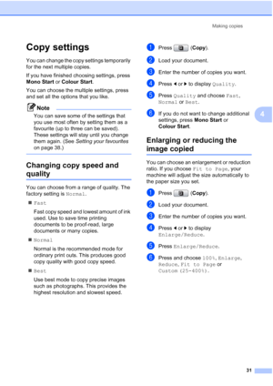 Page 39
Making copies31
4
Copy settings4
You can change the copy settings temporarily 
for the next multiple copies. 
If you have finished choosing settings, press 
Mono Start or Colour Start .
You can choose the multiple settings, press 
and set all the options that you like.
Note
You can save some of the settings that 
you use most often by setting them as a 
favourite (up to three can be saved). 
These settings will stay until you change 
them again. (See  Setting your favourites  
on page 38.)
 
Changing...