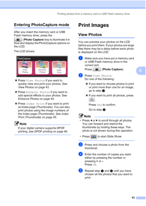 Page 51
Printing photos from a memory card or USB Flash memory drive43
5
Entering PhotoCapture mode5
After you insert the memory card or USB 
Flash memory drive, press the (Photo Capture ) key to illuminate it in 
blue and display the PhotoCapture options on 
the LCD.
The LCD shows:
 
„ Press  View Photos  if you want to 
quickly view and print your photos. See 
View Photos  on page 43.
„ Press  Enhance Photos  if you want to 
add special effects to your photos. See 
Enhance Photos  on page 44.
„ Press  Index...