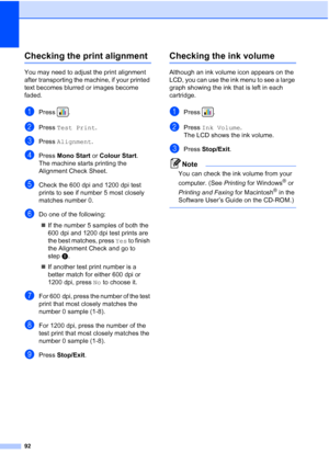Page 100
92
Checking the print alignmentB
You may need to adjust the print alignment 
after transporting the machine, if your printed 
text becomes blurred or images become 
faded.
aPress .
bPress Test Print .
cPress Alignment .
dPress Mono Start  or Colour Start .
The machine starts printing the 
Alignment Check Sheet.
eCheck the 600 dpi and 1200 dpi test 
prints to see if number 5 most closely 
matches number 0. 
fDo one of the following:
„ If the number 5 samples of both the 
600 dpi and 1200 dpi test prints...