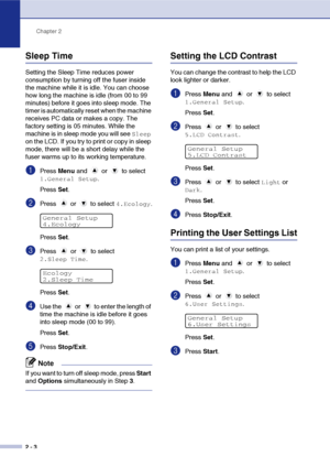 Page 20
Chapter 2
2 - 3
Sleep Time
Setting the Sleep Time reduces power 
consumption by turning off the fuser inside 
the machine while it is idle. You can choose 
how long the machine is idle (from 00 to 99 
minutes) before it goes into sleep mode. The 
timer is automatically reset when the machine 
receives PC data or makes a copy. The 
factory setting is 05 minutes. While the 
machine is in sleep mode you will see 
Sleep 
on the LCD. If you try to print or copy in sleep 
mode, there will be a short delay...
