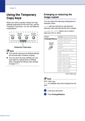 Page 22
Chapter 3
3 - 2
Using the Temporary 
Copy keys
When you want to quickly change the copy 
settings temporarily for the next copy, use the 
Temporary Copy keys. You can use different 
combinations.
Note
■The machine returns to its default settings 
60 seconds after it finishes copying.
■You can save the copy settings you use 
most often by setting them as default. 
(See  Changing the default copy settings  
on page 3-7.)
Enlarging or reducing the 
image copied
You can select the following enlargement or...