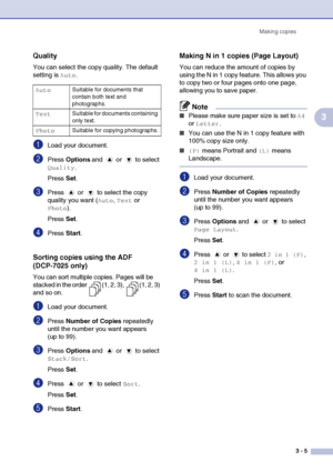 Page 25
Making copies3 - 5
3
Quality
You can select the copy quality. The default 
setting is 
Auto.
1Load your document.
2Press Options  and   or   to select 
Quality.
Press  Set.
3Press   or   to select the copy 
quality you want (
Auto, Text or 
Photo).
Press  Set.
4Press  Start.
Sorting copies using the ADF 
(DCP-7025 only)
You can sort multiple copies. Pages will be 
stacked in the order  (1, 2, 3),  (1, 2, 3) 
and so on.
1Load your document.
2Press  Number of Copies  repeatedly 
until the number you want...