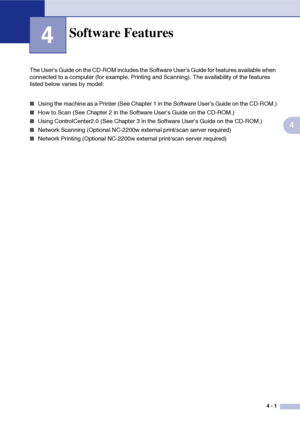 Page 29
4 - 1
4
4
The User’s Guide on the CD-ROM includes the Software User’s Guide for features available when 
connected to a computer (for example, Printing and Scanning). The availability of the features 
listed below varies by model:
■Using the machine as a Printer (See Chapter 1 in the Software User’s Guide on the CD-ROM.)
■How to Scan (See Chapter 2 in the Software User’s Guide on the CD-ROM.)
■Using ControlCenter2.0 (See Chapter 3 in the Software User’s Guide on the CD-ROM.)
■Network Scanning (Optional...