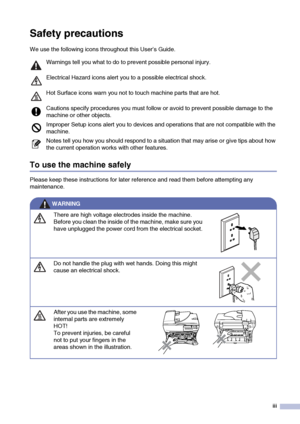 Page 5
iii
Safety precautions
We use the following icons throughout this User’s Guide.
To use the machine safely
Please keep these instructions for later reference and read them before attempting any 
maintenance.
Warnings tell you what to do to prevent possible personal injury. 
Electrical Hazard icons alert you to a possible electrical shock.
Hot Surface icons warn you not to touch machine parts that are hot.
Cautions specify procedures you must follow or avoid to prevent possible damage to the 
machine or...