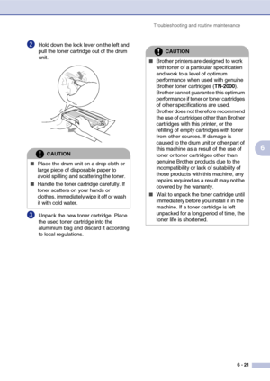 Page 53
Troubleshooting and routine maintenance6 - 21
6
2Hold down the lock lever on the left and 
pull the toner cartridge out of the drum 
unit.
3Unpack the new toner cartridge. Place 
the used toner cartridge into the 
aluminium bag and discard it according 
to local regulations.
CAUTION
■Place the drum unit on a drop cloth or 
large piece of disposable paper to 
avoid spilling and scattering the toner.
■Handle the toner cartridge carefully. If 
toner scatters on your hands or 
clothes, immediately wipe it...