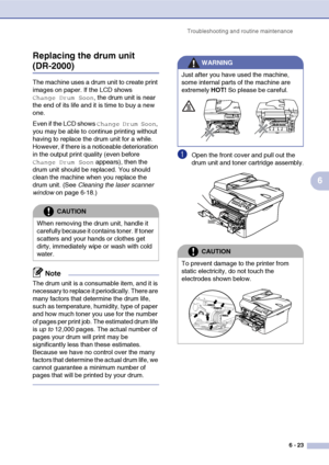 Page 55
Troubleshooting and routine maintenance6 - 23
6
Replacing the drum unit 
(DR-2000)
The machine uses a drum unit to create print 
images on paper. If the LCD shows 
Change Drum Soon, the drum unit is near 
the end of its life and it is time to buy a new 
one.
Even if the LCD shows 
Change Drum Soon, 
you may be able to continue printing without 
having to replace the drum unit for a while. 
However, if there is a noticeable deterioration 
in the output print quality (even before 
Change Drum Soon...