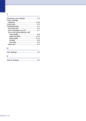 Page 70
I - 2
T
Temporary copy settings  ......................... 3-2
Toner cartridgereplacing ............................................. 6-20
Toner Save .............................................. 2-2
Troubleshooting ...................................... 6-1 document jam ....................................... 6-3
error messages on LCD  ....................... 6-1
if you are having difficulty withcopy quality  ....................................... 6-8
paper handling  ...................................
